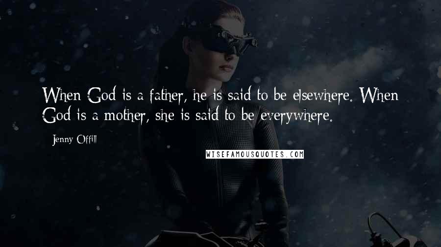 Jenny Offill Quotes: When God is a father, he is said to be elsewhere. When God is a mother, she is said to be everywhere.