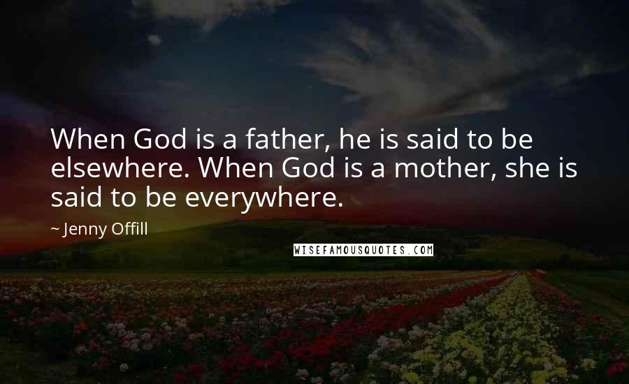 Jenny Offill Quotes: When God is a father, he is said to be elsewhere. When God is a mother, she is said to be everywhere.
