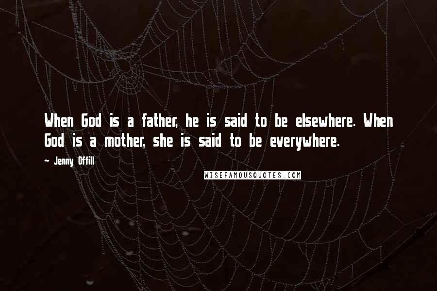 Jenny Offill Quotes: When God is a father, he is said to be elsewhere. When God is a mother, she is said to be everywhere.