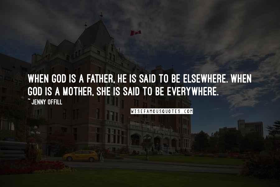 Jenny Offill Quotes: When God is a father, he is said to be elsewhere. When God is a mother, she is said to be everywhere.