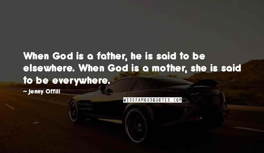 Jenny Offill Quotes: When God is a father, he is said to be elsewhere. When God is a mother, she is said to be everywhere.