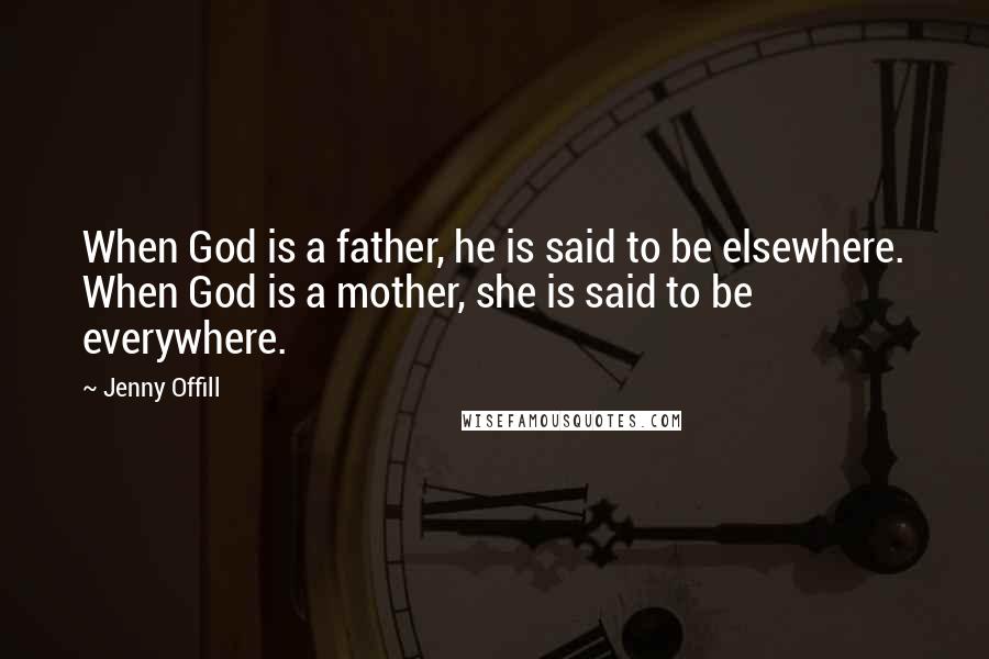 Jenny Offill Quotes: When God is a father, he is said to be elsewhere. When God is a mother, she is said to be everywhere.