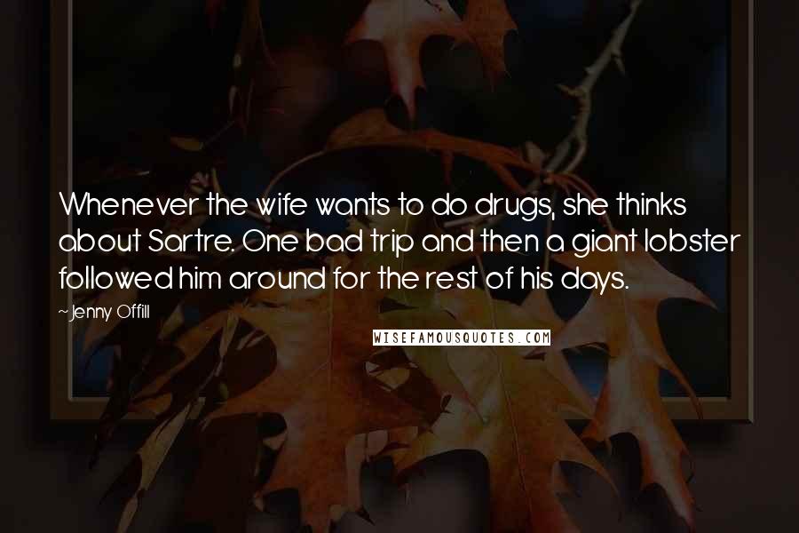 Jenny Offill Quotes: Whenever the wife wants to do drugs, she thinks about Sartre. One bad trip and then a giant lobster followed him around for the rest of his days.