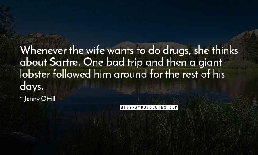 Jenny Offill Quotes: Whenever the wife wants to do drugs, she thinks about Sartre. One bad trip and then a giant lobster followed him around for the rest of his days.