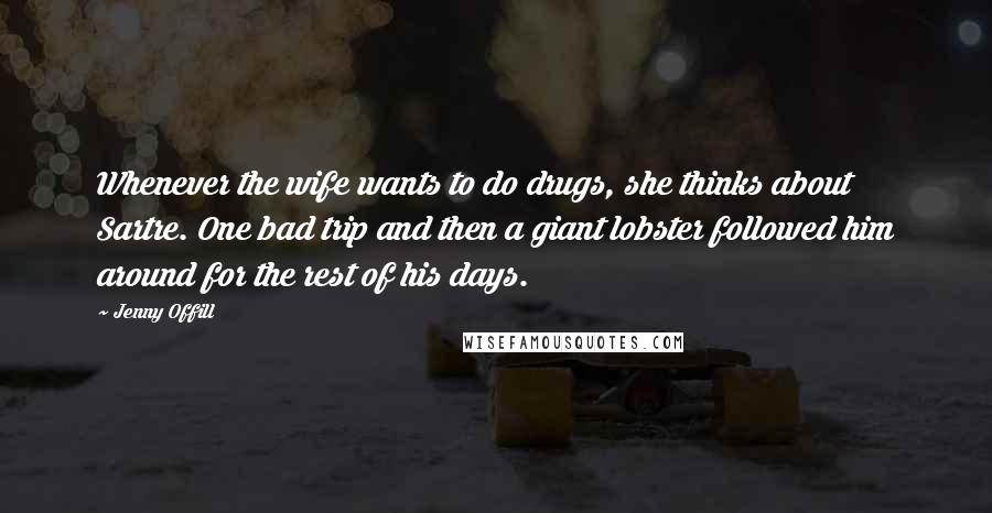 Jenny Offill Quotes: Whenever the wife wants to do drugs, she thinks about Sartre. One bad trip and then a giant lobster followed him around for the rest of his days.