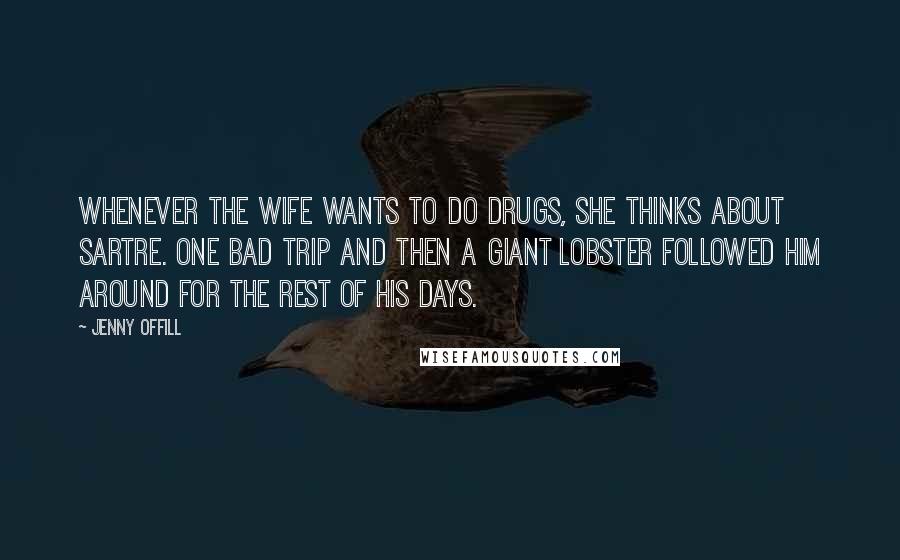 Jenny Offill Quotes: Whenever the wife wants to do drugs, she thinks about Sartre. One bad trip and then a giant lobster followed him around for the rest of his days.