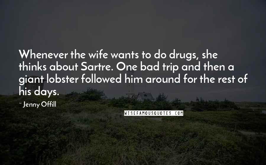 Jenny Offill Quotes: Whenever the wife wants to do drugs, she thinks about Sartre. One bad trip and then a giant lobster followed him around for the rest of his days.