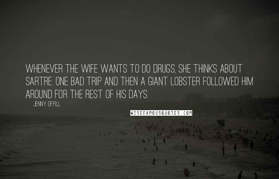 Jenny Offill Quotes: Whenever the wife wants to do drugs, she thinks about Sartre. One bad trip and then a giant lobster followed him around for the rest of his days.