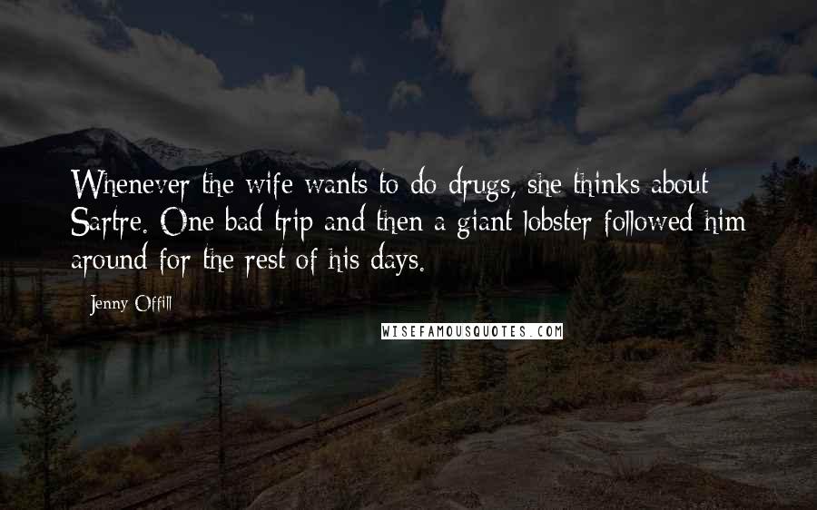 Jenny Offill Quotes: Whenever the wife wants to do drugs, she thinks about Sartre. One bad trip and then a giant lobster followed him around for the rest of his days.