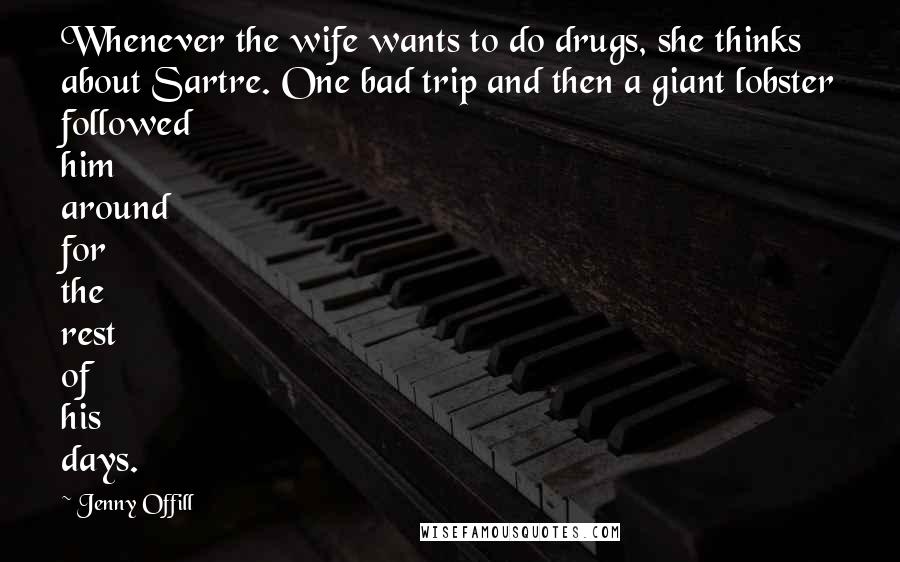 Jenny Offill Quotes: Whenever the wife wants to do drugs, she thinks about Sartre. One bad trip and then a giant lobster followed him around for the rest of his days.