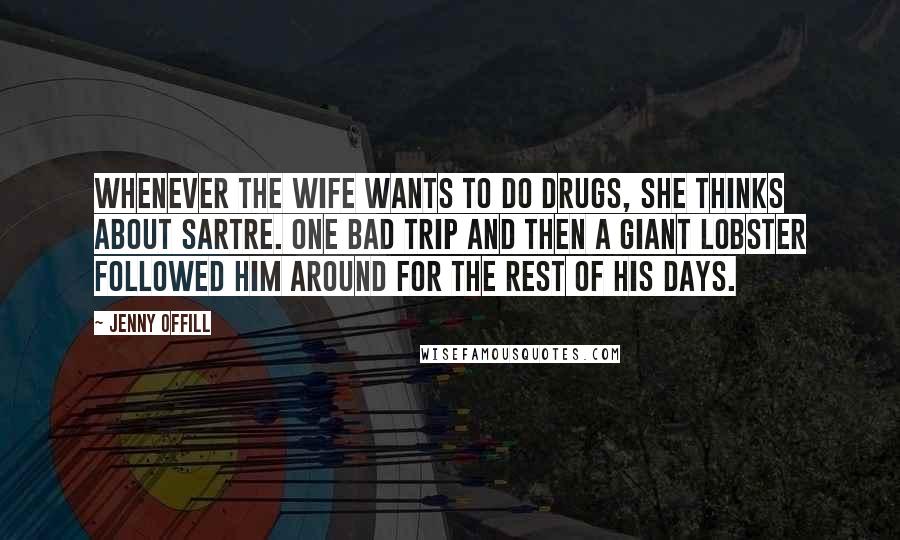 Jenny Offill Quotes: Whenever the wife wants to do drugs, she thinks about Sartre. One bad trip and then a giant lobster followed him around for the rest of his days.