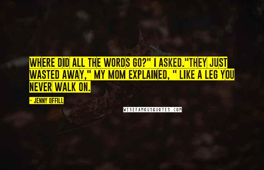 Jenny Offill Quotes: Where did all the words go?" I asked."They just wasted away," my mom explained, " like a leg you never walk on.