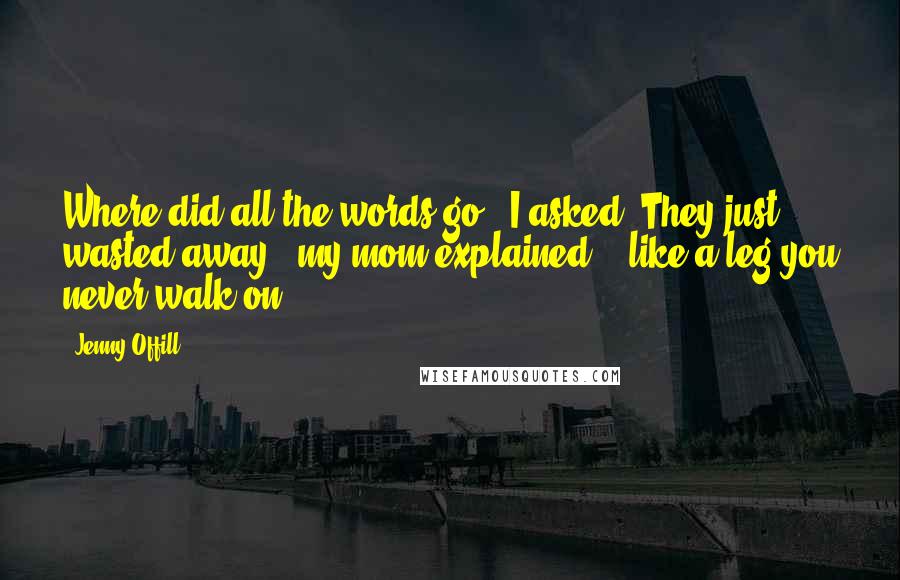 Jenny Offill Quotes: Where did all the words go?" I asked."They just wasted away," my mom explained, " like a leg you never walk on.