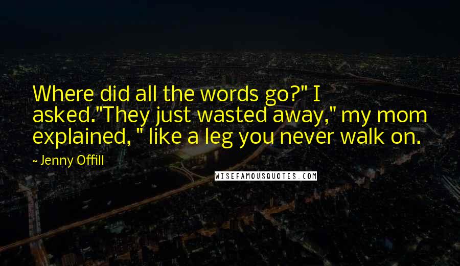 Jenny Offill Quotes: Where did all the words go?" I asked."They just wasted away," my mom explained, " like a leg you never walk on.