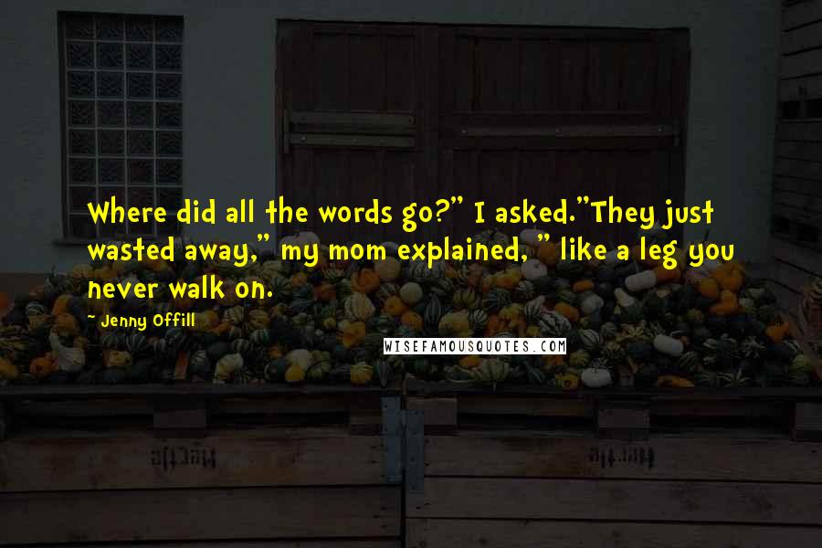 Jenny Offill Quotes: Where did all the words go?" I asked."They just wasted away," my mom explained, " like a leg you never walk on.