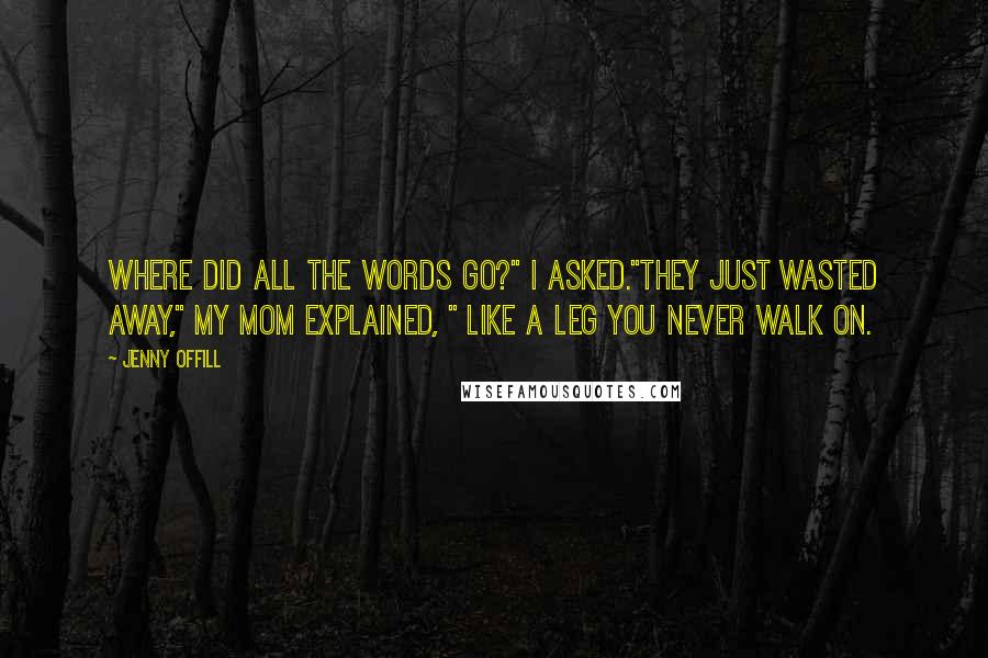 Jenny Offill Quotes: Where did all the words go?" I asked."They just wasted away," my mom explained, " like a leg you never walk on.