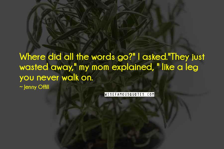 Jenny Offill Quotes: Where did all the words go?" I asked."They just wasted away," my mom explained, " like a leg you never walk on.