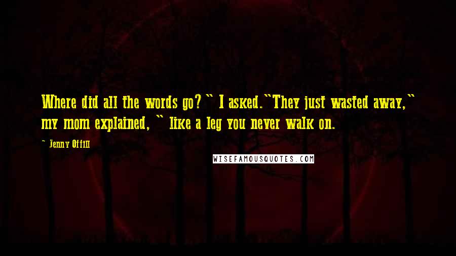 Jenny Offill Quotes: Where did all the words go?" I asked."They just wasted away," my mom explained, " like a leg you never walk on.