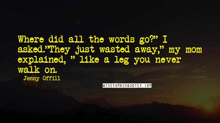 Jenny Offill Quotes: Where did all the words go?" I asked."They just wasted away," my mom explained, " like a leg you never walk on.