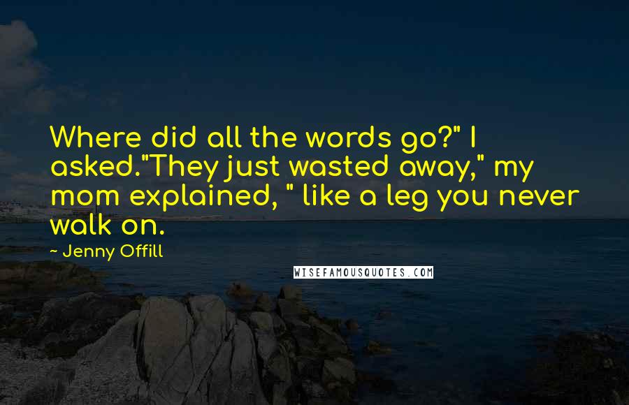 Jenny Offill Quotes: Where did all the words go?" I asked."They just wasted away," my mom explained, " like a leg you never walk on.