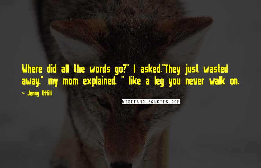 Jenny Offill Quotes: Where did all the words go?" I asked."They just wasted away," my mom explained, " like a leg you never walk on.