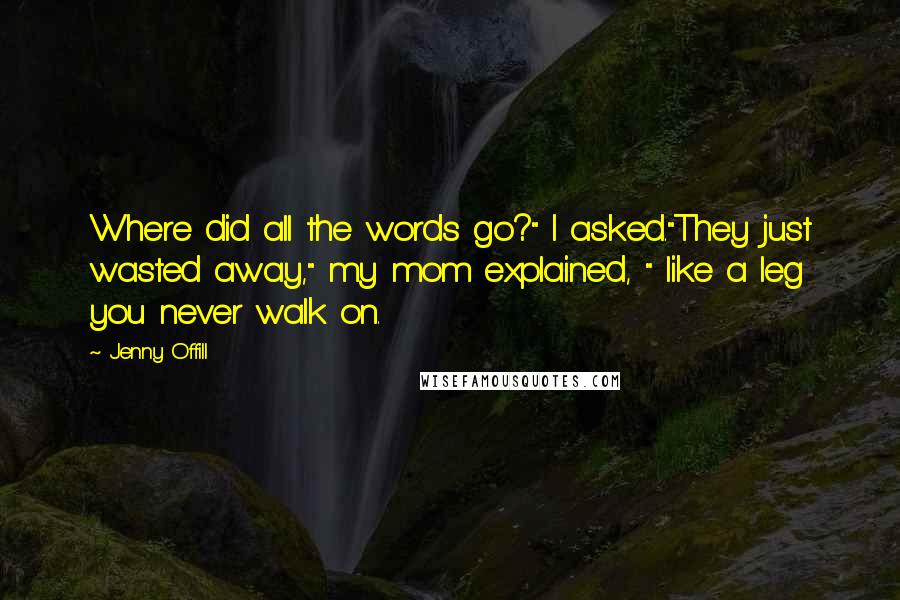 Jenny Offill Quotes: Where did all the words go?" I asked."They just wasted away," my mom explained, " like a leg you never walk on.