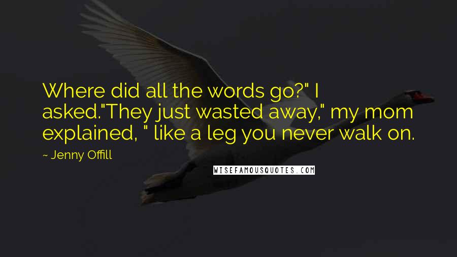 Jenny Offill Quotes: Where did all the words go?" I asked."They just wasted away," my mom explained, " like a leg you never walk on.