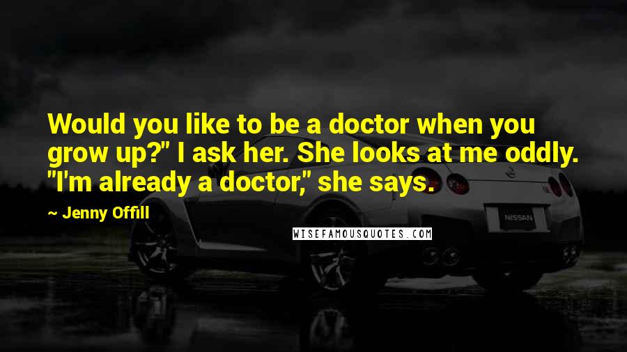 Jenny Offill Quotes: Would you like to be a doctor when you grow up?" I ask her. She looks at me oddly. "I'm already a doctor," she says.