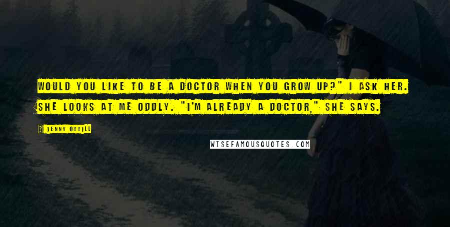 Jenny Offill Quotes: Would you like to be a doctor when you grow up?" I ask her. She looks at me oddly. "I'm already a doctor," she says.