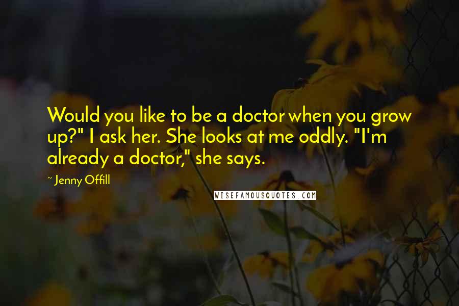 Jenny Offill Quotes: Would you like to be a doctor when you grow up?" I ask her. She looks at me oddly. "I'm already a doctor," she says.