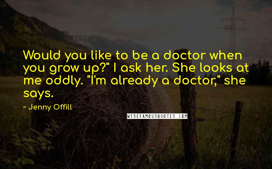 Jenny Offill Quotes: Would you like to be a doctor when you grow up?" I ask her. She looks at me oddly. "I'm already a doctor," she says.