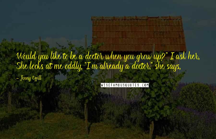 Jenny Offill Quotes: Would you like to be a doctor when you grow up?" I ask her. She looks at me oddly. "I'm already a doctor," she says.