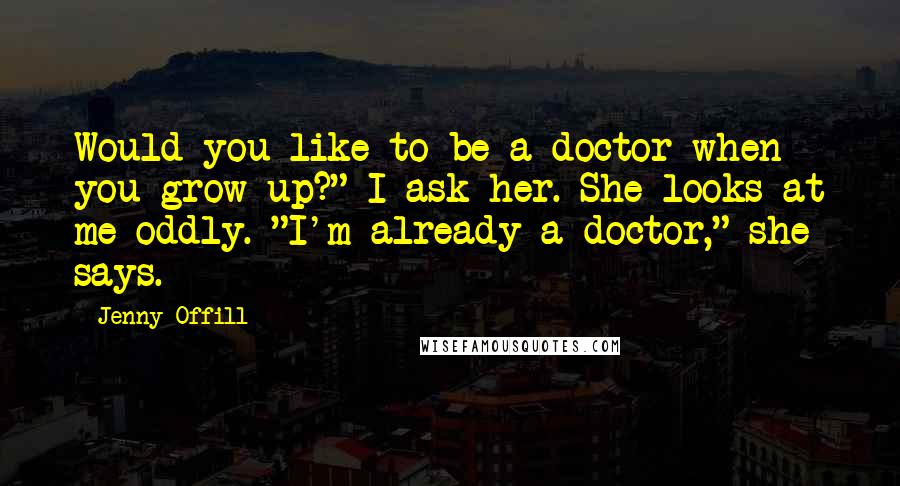 Jenny Offill Quotes: Would you like to be a doctor when you grow up?" I ask her. She looks at me oddly. "I'm already a doctor," she says.