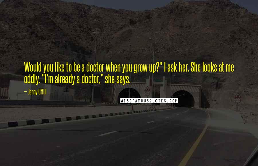 Jenny Offill Quotes: Would you like to be a doctor when you grow up?" I ask her. She looks at me oddly. "I'm already a doctor," she says.