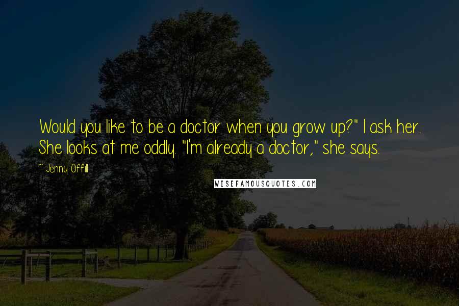 Jenny Offill Quotes: Would you like to be a doctor when you grow up?" I ask her. She looks at me oddly. "I'm already a doctor," she says.