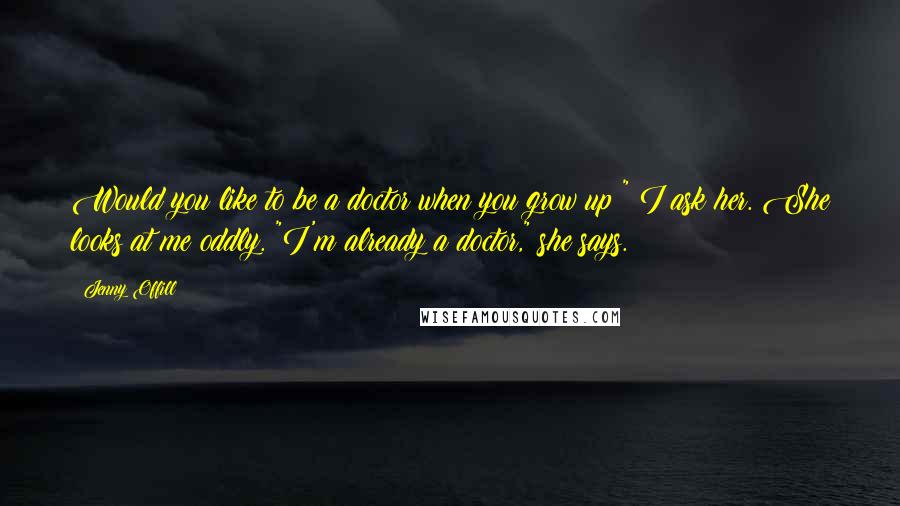 Jenny Offill Quotes: Would you like to be a doctor when you grow up?" I ask her. She looks at me oddly. "I'm already a doctor," she says.
