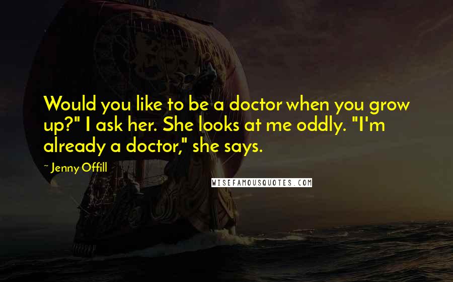 Jenny Offill Quotes: Would you like to be a doctor when you grow up?" I ask her. She looks at me oddly. "I'm already a doctor," she says.