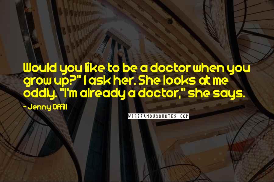 Jenny Offill Quotes: Would you like to be a doctor when you grow up?" I ask her. She looks at me oddly. "I'm already a doctor," she says.