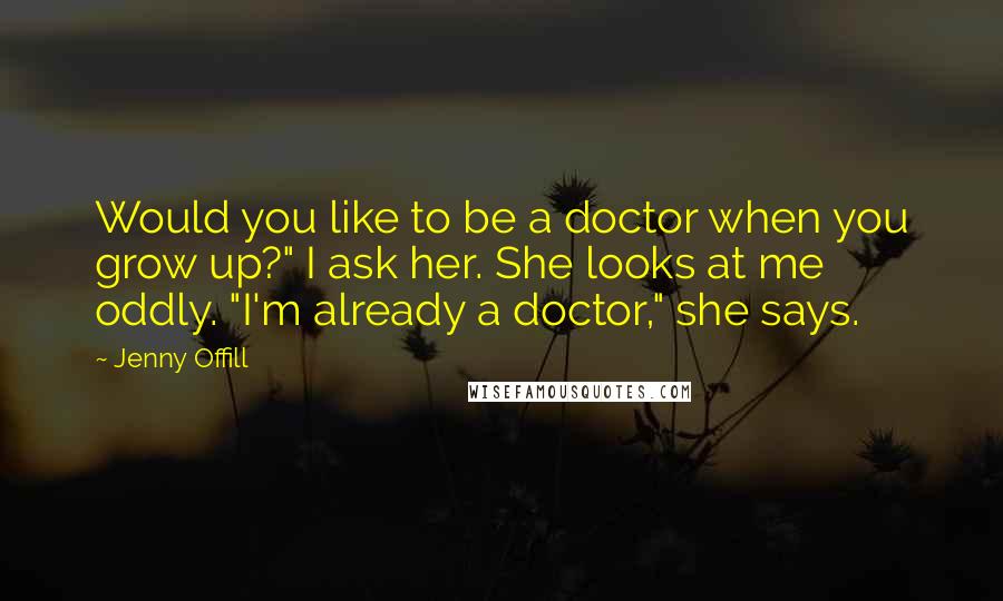 Jenny Offill Quotes: Would you like to be a doctor when you grow up?" I ask her. She looks at me oddly. "I'm already a doctor," she says.