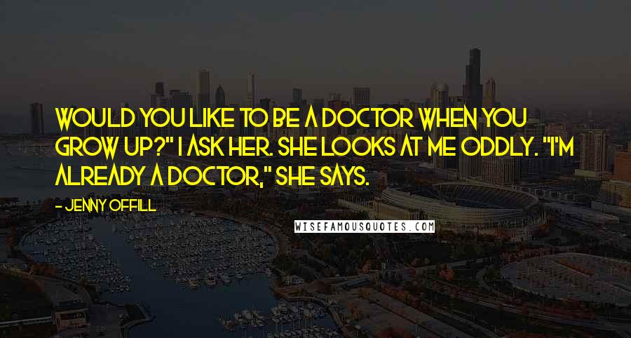 Jenny Offill Quotes: Would you like to be a doctor when you grow up?" I ask her. She looks at me oddly. "I'm already a doctor," she says.