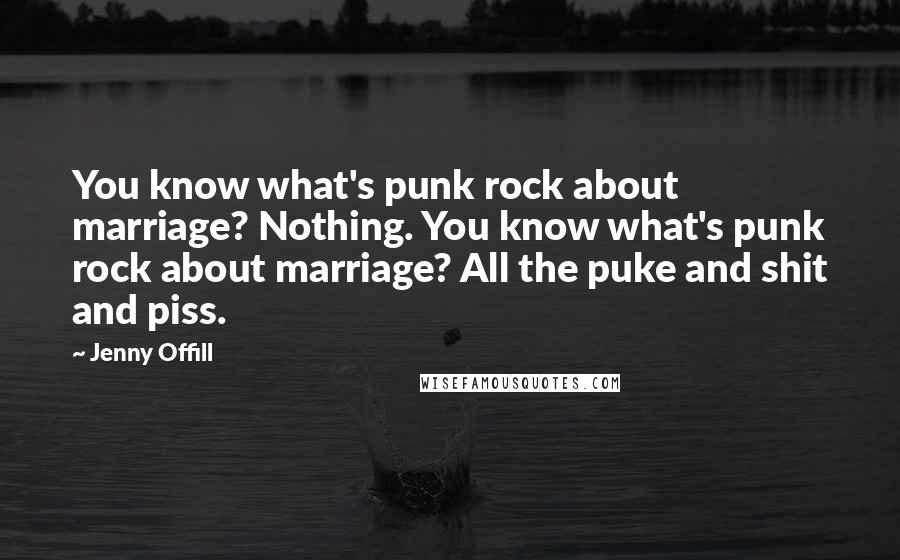 Jenny Offill Quotes: You know what's punk rock about marriage? Nothing. You know what's punk rock about marriage? All the puke and shit and piss.