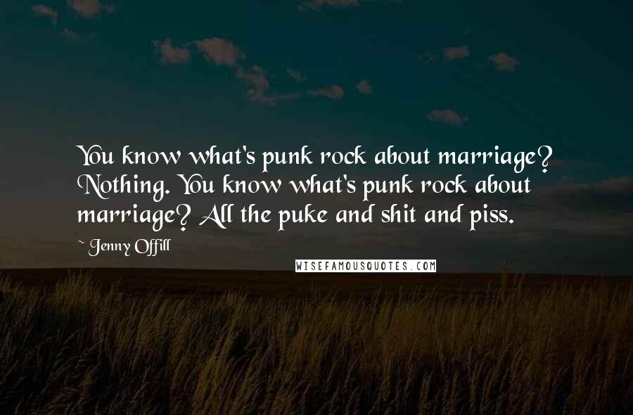 Jenny Offill Quotes: You know what's punk rock about marriage? Nothing. You know what's punk rock about marriage? All the puke and shit and piss.