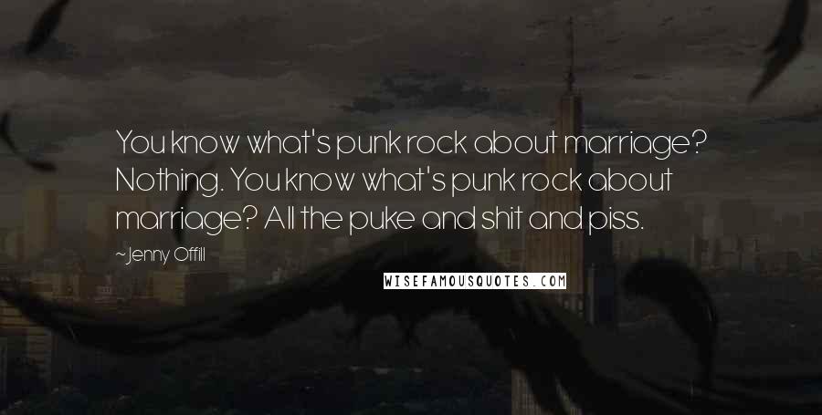 Jenny Offill Quotes: You know what's punk rock about marriage? Nothing. You know what's punk rock about marriage? All the puke and shit and piss.