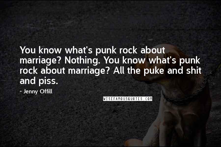 Jenny Offill Quotes: You know what's punk rock about marriage? Nothing. You know what's punk rock about marriage? All the puke and shit and piss.