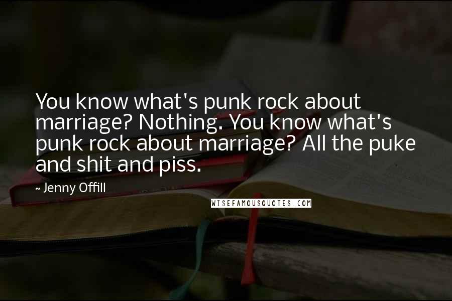 Jenny Offill Quotes: You know what's punk rock about marriage? Nothing. You know what's punk rock about marriage? All the puke and shit and piss.