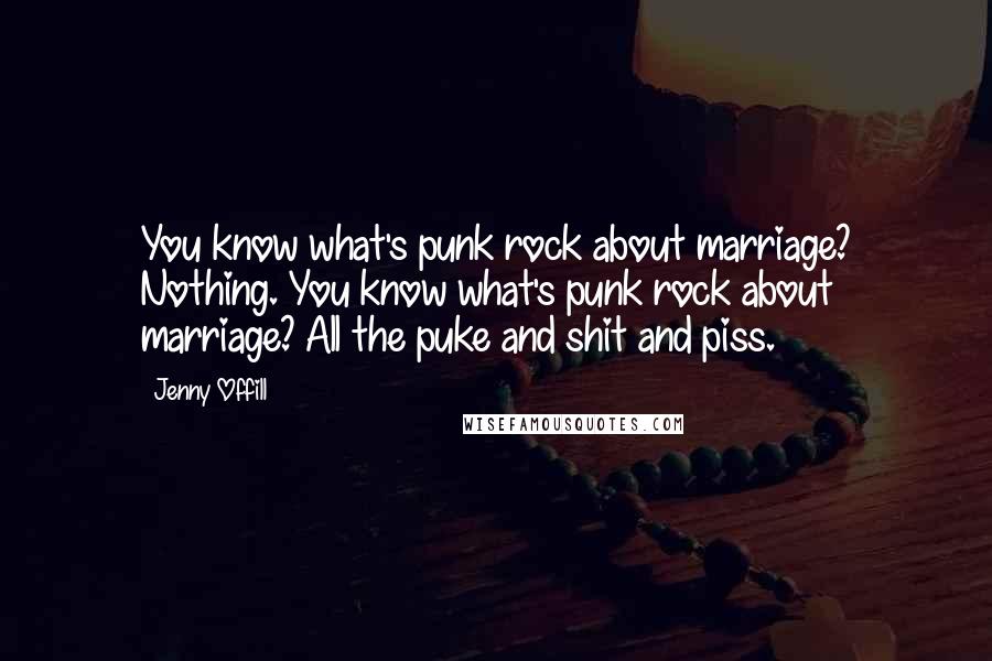 Jenny Offill Quotes: You know what's punk rock about marriage? Nothing. You know what's punk rock about marriage? All the puke and shit and piss.