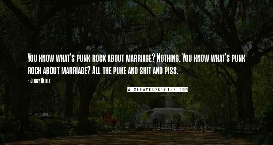 Jenny Offill Quotes: You know what's punk rock about marriage? Nothing. You know what's punk rock about marriage? All the puke and shit and piss.