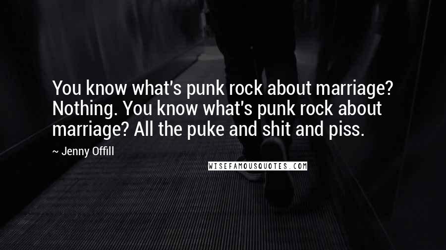 Jenny Offill Quotes: You know what's punk rock about marriage? Nothing. You know what's punk rock about marriage? All the puke and shit and piss.