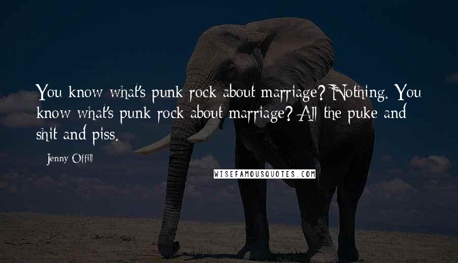 Jenny Offill Quotes: You know what's punk rock about marriage? Nothing. You know what's punk rock about marriage? All the puke and shit and piss.