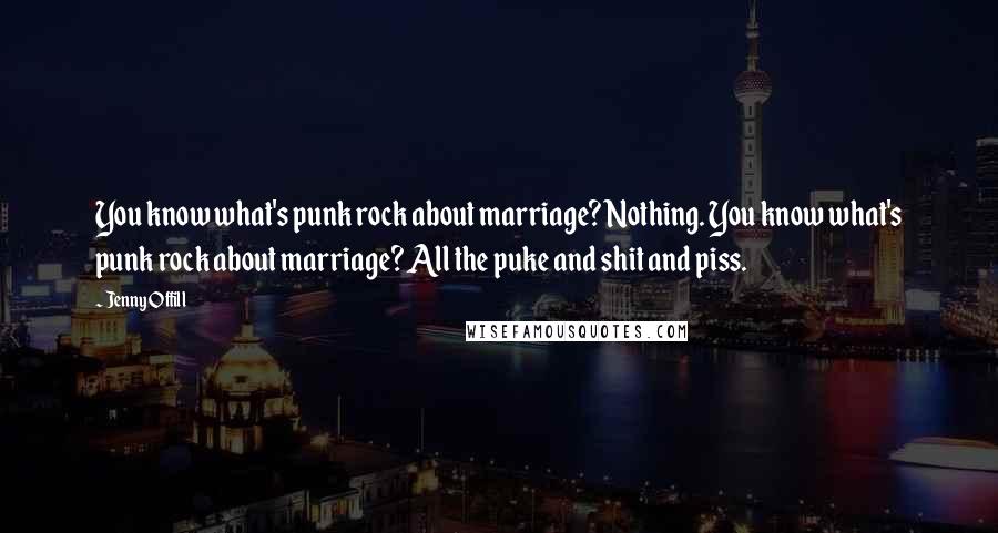 Jenny Offill Quotes: You know what's punk rock about marriage? Nothing. You know what's punk rock about marriage? All the puke and shit and piss.